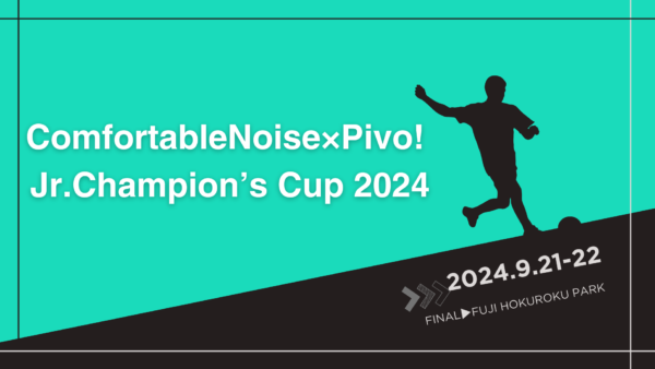 ComfortableNoise×Pivo! Jr.Champion’s Cup 2024